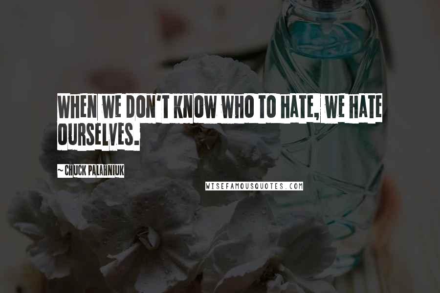 Chuck Palahniuk Quotes: When we don't know who to hate, we hate ourselves.