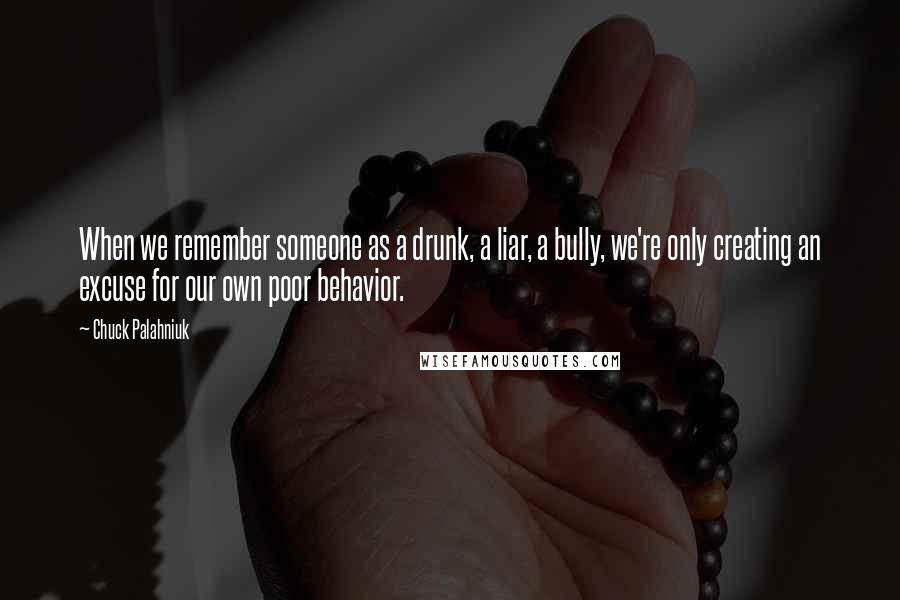 Chuck Palahniuk Quotes: When we remember someone as a drunk, a liar, a bully, we're only creating an excuse for our own poor behavior.