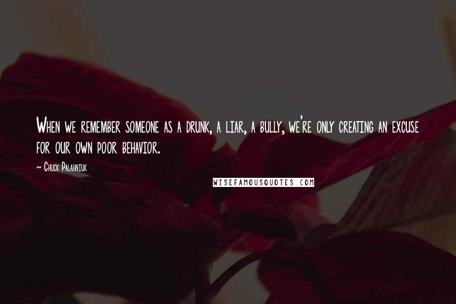 Chuck Palahniuk Quotes: When we remember someone as a drunk, a liar, a bully, we're only creating an excuse for our own poor behavior.