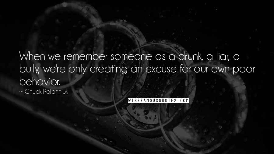 Chuck Palahniuk Quotes: When we remember someone as a drunk, a liar, a bully, we're only creating an excuse for our own poor behavior.