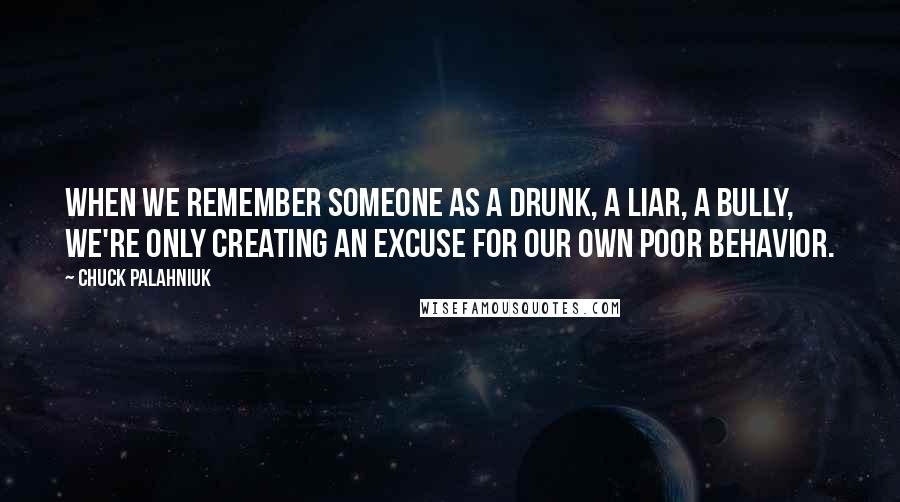 Chuck Palahniuk Quotes: When we remember someone as a drunk, a liar, a bully, we're only creating an excuse for our own poor behavior.