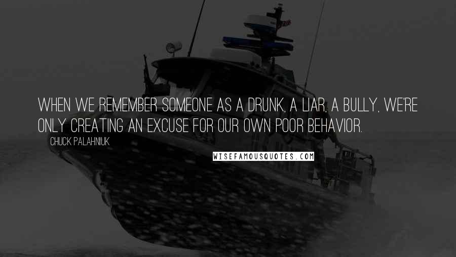 Chuck Palahniuk Quotes: When we remember someone as a drunk, a liar, a bully, we're only creating an excuse for our own poor behavior.