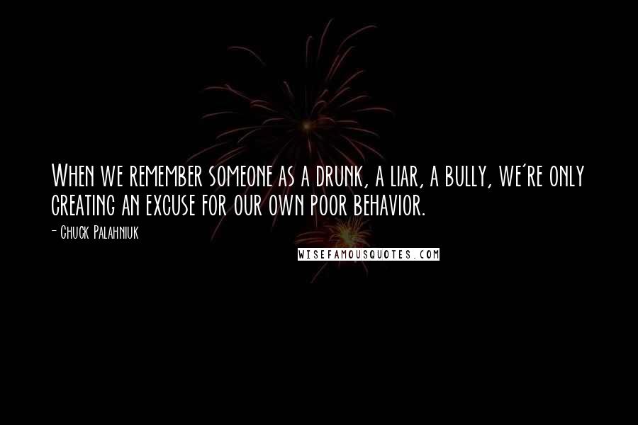 Chuck Palahniuk Quotes: When we remember someone as a drunk, a liar, a bully, we're only creating an excuse for our own poor behavior.