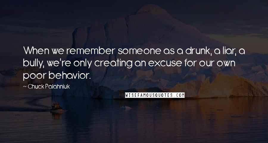 Chuck Palahniuk Quotes: When we remember someone as a drunk, a liar, a bully, we're only creating an excuse for our own poor behavior.