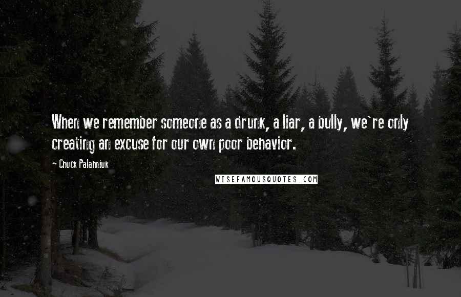 Chuck Palahniuk Quotes: When we remember someone as a drunk, a liar, a bully, we're only creating an excuse for our own poor behavior.