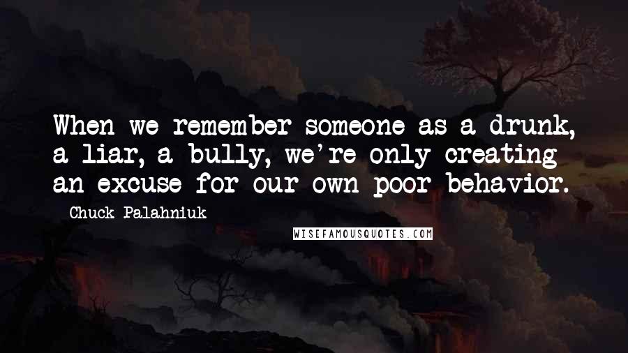 Chuck Palahniuk Quotes: When we remember someone as a drunk, a liar, a bully, we're only creating an excuse for our own poor behavior.