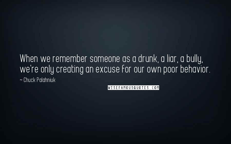 Chuck Palahniuk Quotes: When we remember someone as a drunk, a liar, a bully, we're only creating an excuse for our own poor behavior.