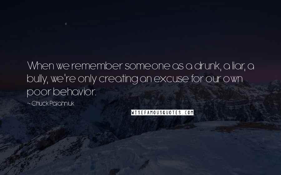 Chuck Palahniuk Quotes: When we remember someone as a drunk, a liar, a bully, we're only creating an excuse for our own poor behavior.