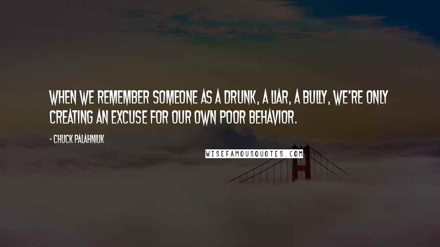 Chuck Palahniuk Quotes: When we remember someone as a drunk, a liar, a bully, we're only creating an excuse for our own poor behavior.