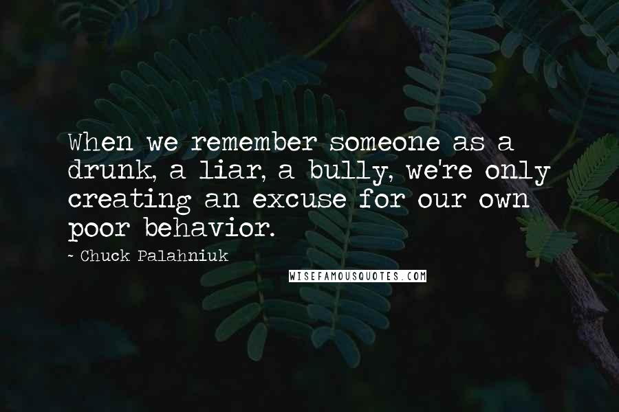Chuck Palahniuk Quotes: When we remember someone as a drunk, a liar, a bully, we're only creating an excuse for our own poor behavior.