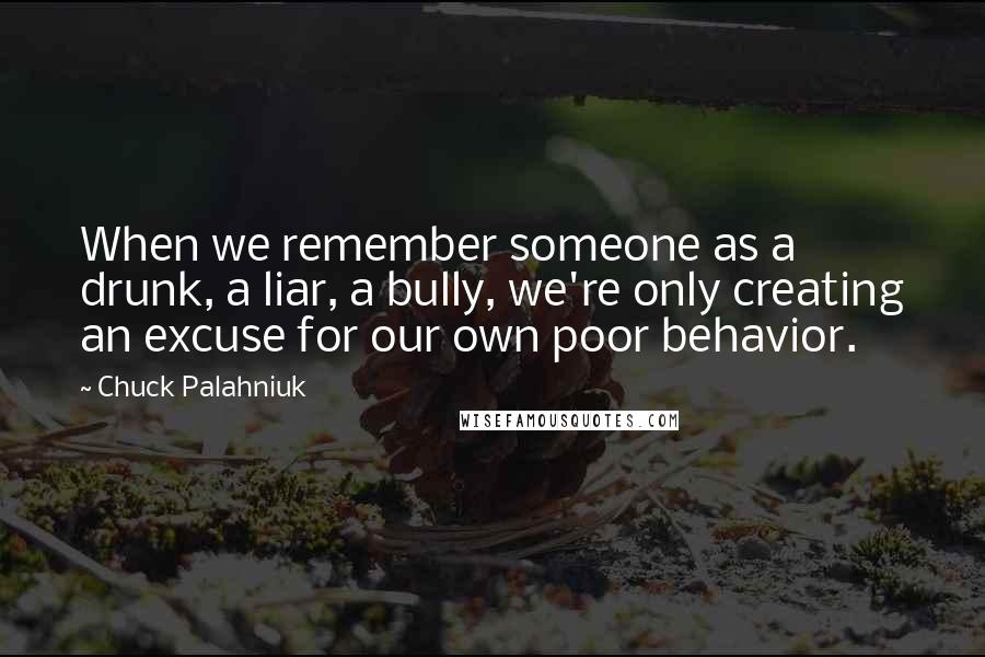 Chuck Palahniuk Quotes: When we remember someone as a drunk, a liar, a bully, we're only creating an excuse for our own poor behavior.