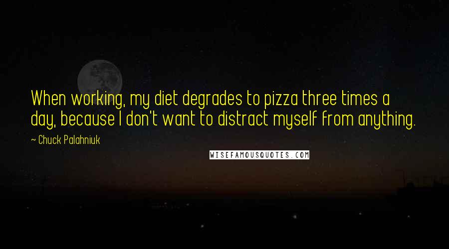 Chuck Palahniuk Quotes: When working, my diet degrades to pizza three times a day, because I don't want to distract myself from anything.