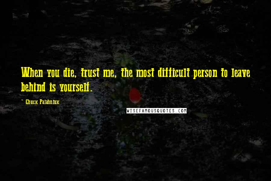 Chuck Palahniuk Quotes: When you die, trust me, the most difficult person to leave behind is yourself.