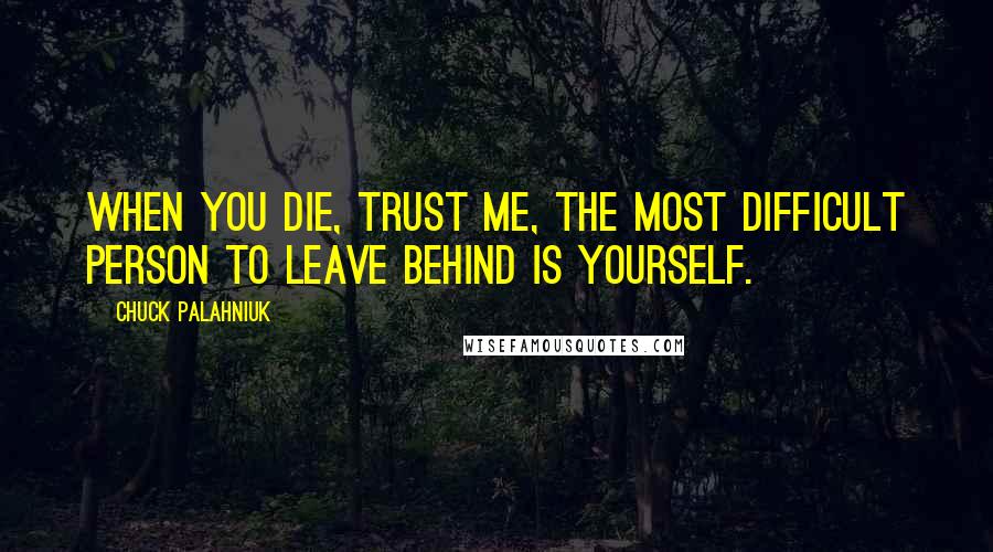 Chuck Palahniuk Quotes: When you die, trust me, the most difficult person to leave behind is yourself.