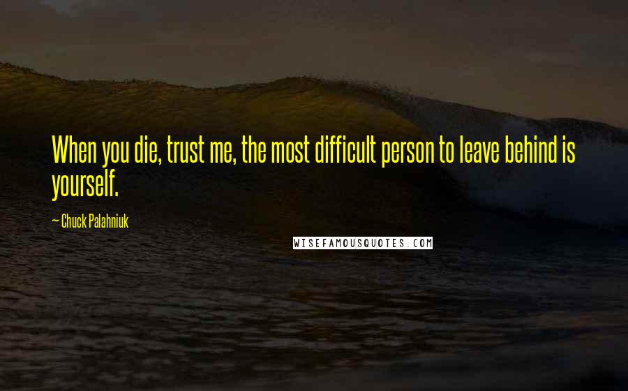 Chuck Palahniuk Quotes: When you die, trust me, the most difficult person to leave behind is yourself.