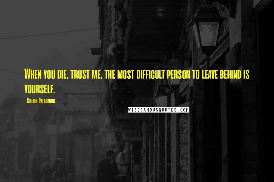 Chuck Palahniuk Quotes: When you die, trust me, the most difficult person to leave behind is yourself.