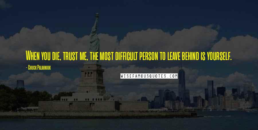 Chuck Palahniuk Quotes: When you die, trust me, the most difficult person to leave behind is yourself.