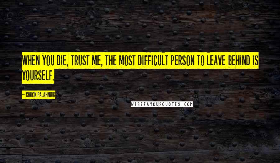 Chuck Palahniuk Quotes: When you die, trust me, the most difficult person to leave behind is yourself.