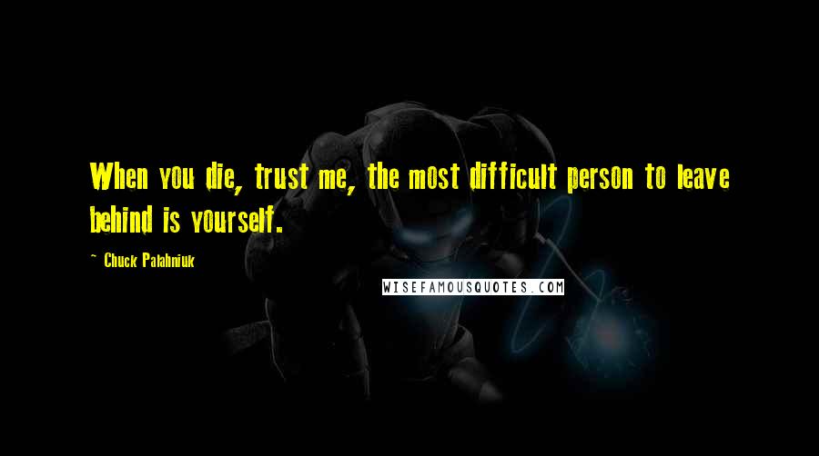 Chuck Palahniuk Quotes: When you die, trust me, the most difficult person to leave behind is yourself.