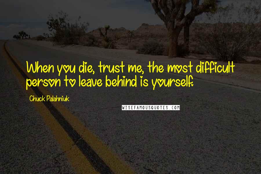 Chuck Palahniuk Quotes: When you die, trust me, the most difficult person to leave behind is yourself.