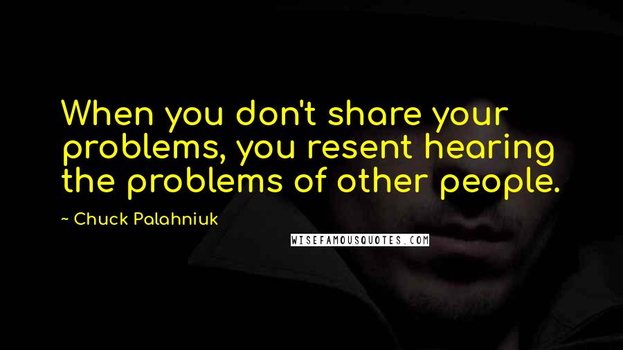 Chuck Palahniuk Quotes: When you don't share your problems, you resent hearing the problems of other people.