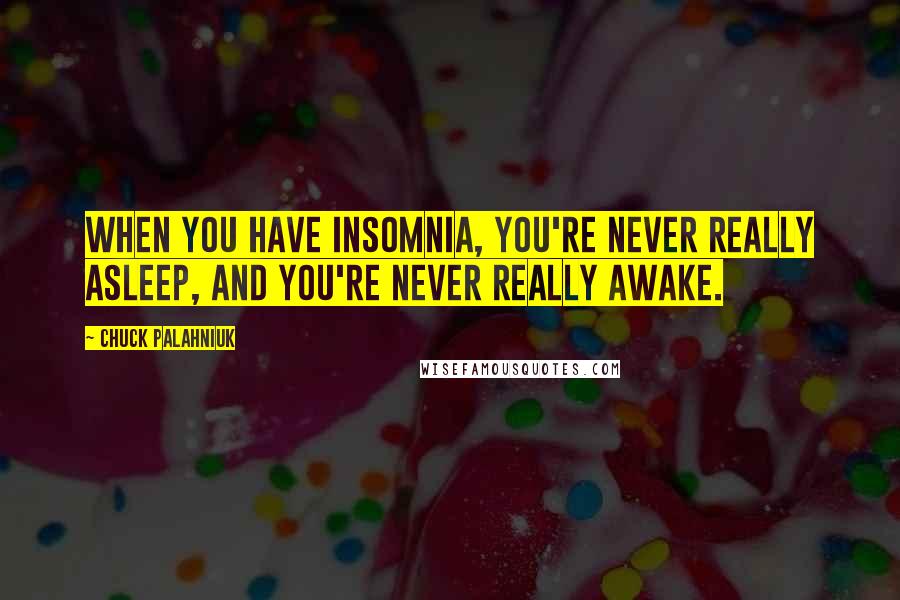 Chuck Palahniuk Quotes: When you have insomnia, you're never really asleep, and you're never really awake.