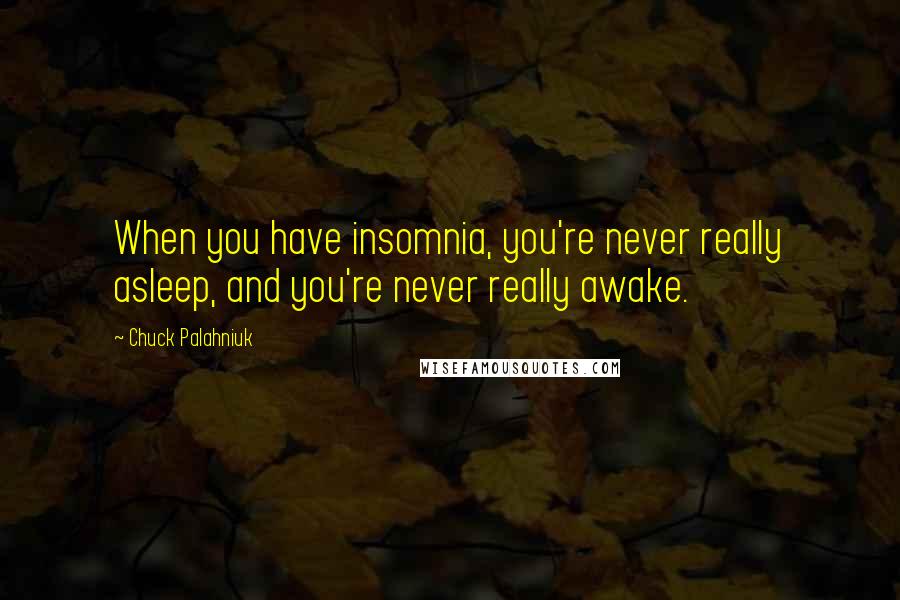 Chuck Palahniuk Quotes: When you have insomnia, you're never really asleep, and you're never really awake.