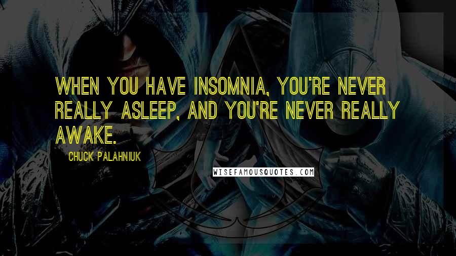 Chuck Palahniuk Quotes: When you have insomnia, you're never really asleep, and you're never really awake.