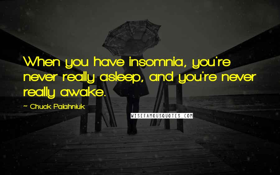 Chuck Palahniuk Quotes: When you have insomnia, you're never really asleep, and you're never really awake.