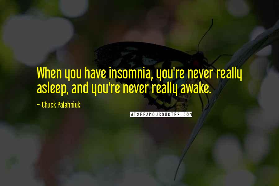 Chuck Palahniuk Quotes: When you have insomnia, you're never really asleep, and you're never really awake.