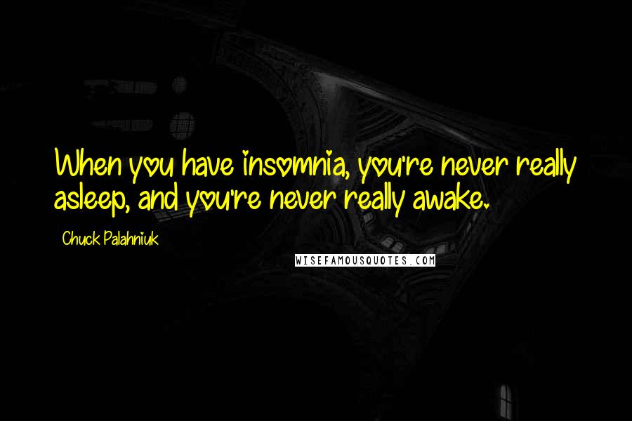 Chuck Palahniuk Quotes: When you have insomnia, you're never really asleep, and you're never really awake.