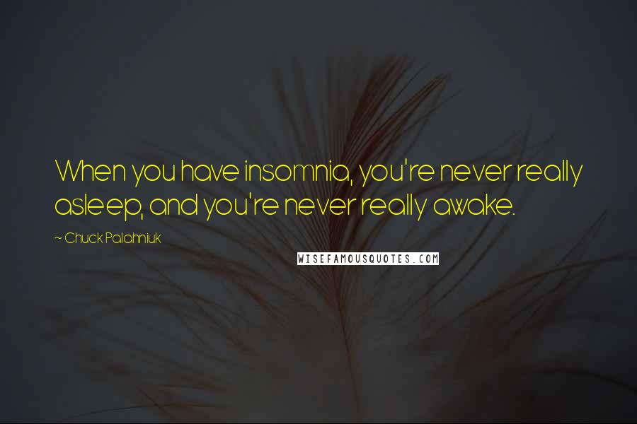 Chuck Palahniuk Quotes: When you have insomnia, you're never really asleep, and you're never really awake.