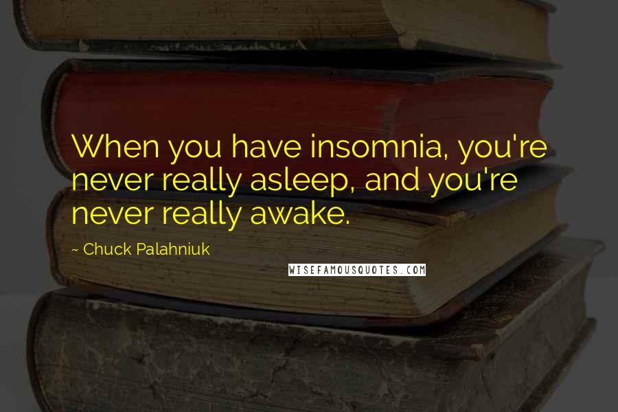 Chuck Palahniuk Quotes: When you have insomnia, you're never really asleep, and you're never really awake.