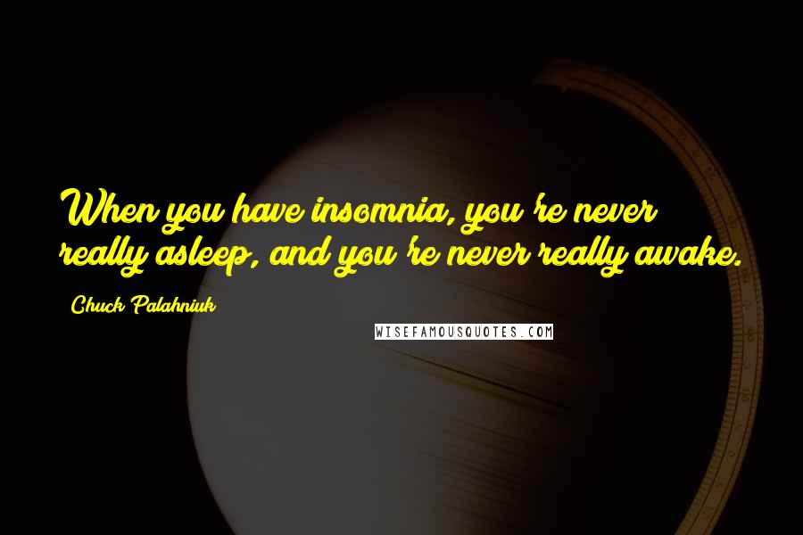 Chuck Palahniuk Quotes: When you have insomnia, you're never really asleep, and you're never really awake.