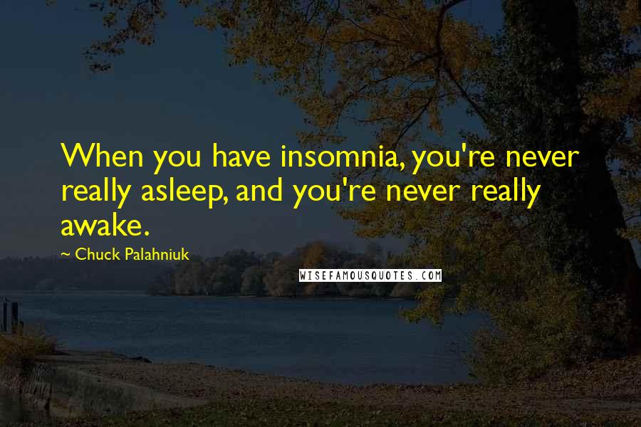 Chuck Palahniuk Quotes: When you have insomnia, you're never really asleep, and you're never really awake.