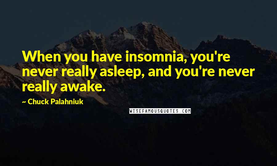 Chuck Palahniuk Quotes: When you have insomnia, you're never really asleep, and you're never really awake.