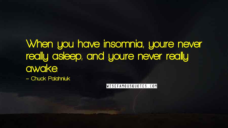 Chuck Palahniuk Quotes: When you have insomnia, you're never really asleep, and you're never really awake.