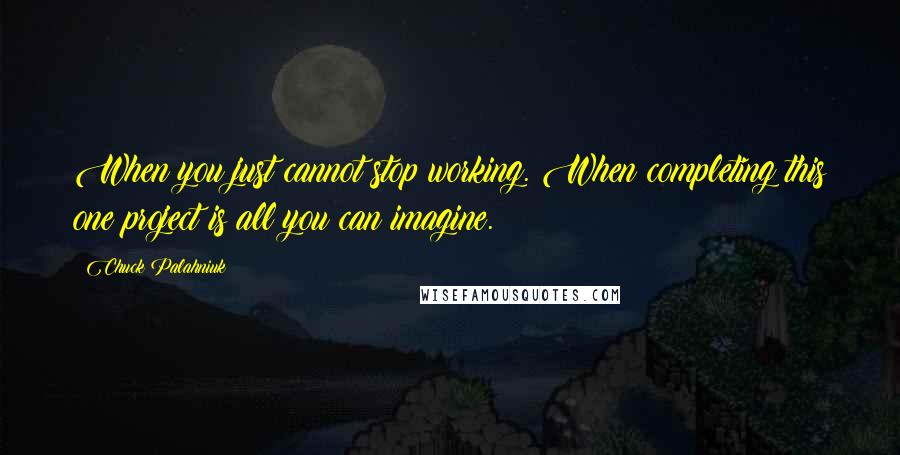 Chuck Palahniuk Quotes: When you just cannot stop working. When completing this one project is all you can imagine.
