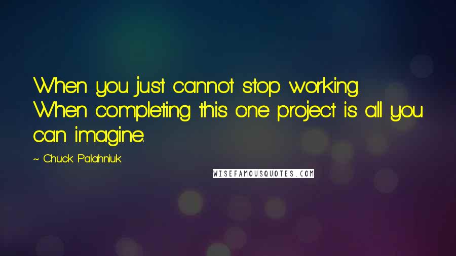 Chuck Palahniuk Quotes: When you just cannot stop working. When completing this one project is all you can imagine.