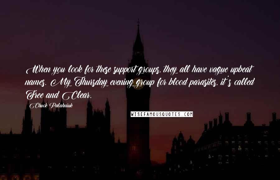 Chuck Palahniuk Quotes: When you look for these support groups, they all have vague upbeat names. My Thursday evening group for blood parasites, it's called Free and Clear.