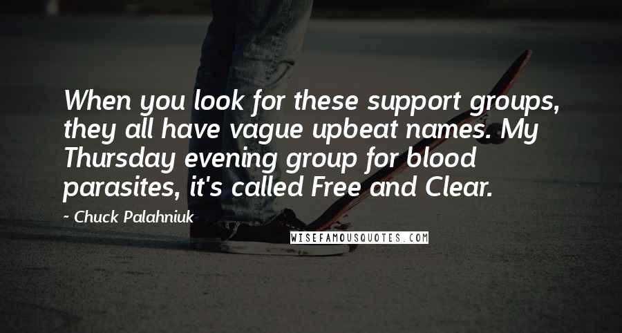 Chuck Palahniuk Quotes: When you look for these support groups, they all have vague upbeat names. My Thursday evening group for blood parasites, it's called Free and Clear.