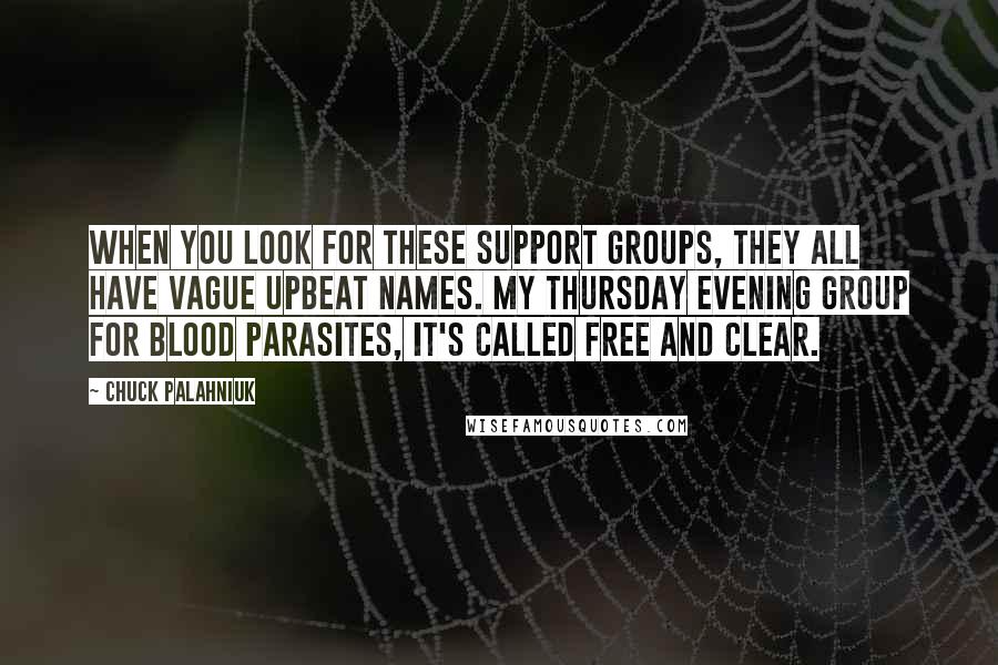 Chuck Palahniuk Quotes: When you look for these support groups, they all have vague upbeat names. My Thursday evening group for blood parasites, it's called Free and Clear.