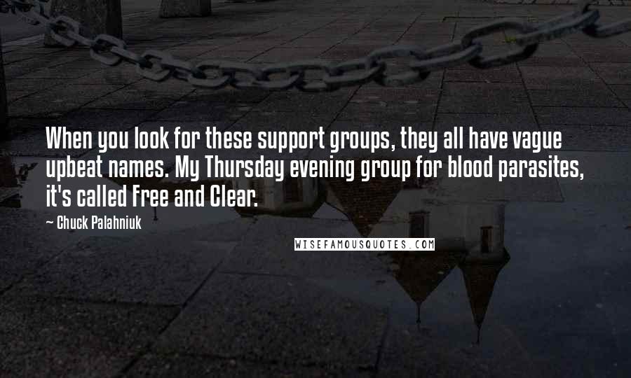 Chuck Palahniuk Quotes: When you look for these support groups, they all have vague upbeat names. My Thursday evening group for blood parasites, it's called Free and Clear.