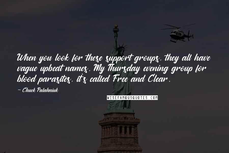 Chuck Palahniuk Quotes: When you look for these support groups, they all have vague upbeat names. My Thursday evening group for blood parasites, it's called Free and Clear.