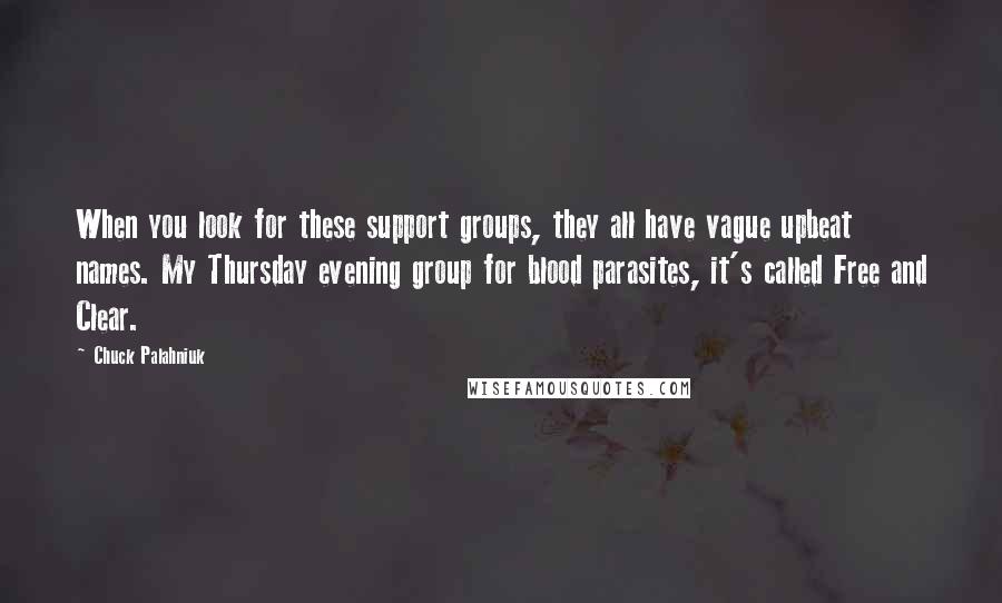Chuck Palahniuk Quotes: When you look for these support groups, they all have vague upbeat names. My Thursday evening group for blood parasites, it's called Free and Clear.