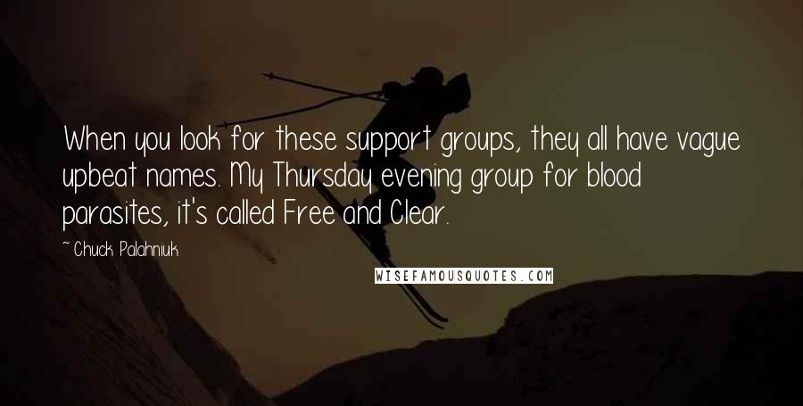 Chuck Palahniuk Quotes: When you look for these support groups, they all have vague upbeat names. My Thursday evening group for blood parasites, it's called Free and Clear.