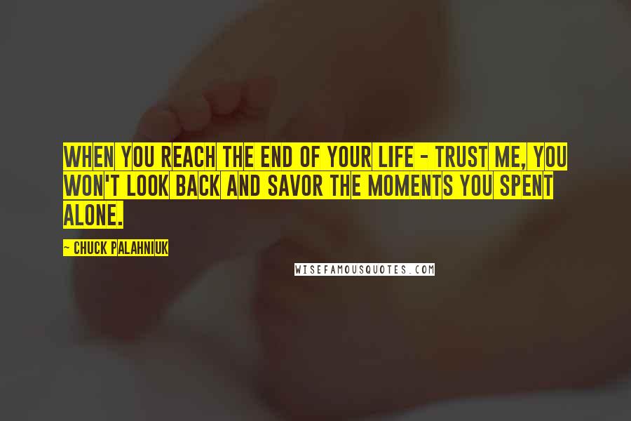 Chuck Palahniuk Quotes: When you reach the end of your life - trust me, you won't look back and savor the moments you spent alone.