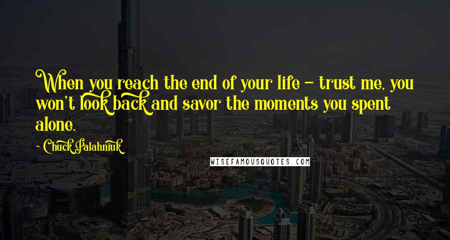 Chuck Palahniuk Quotes: When you reach the end of your life - trust me, you won't look back and savor the moments you spent alone.