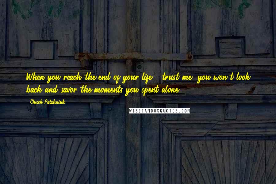 Chuck Palahniuk Quotes: When you reach the end of your life - trust me, you won't look back and savor the moments you spent alone.