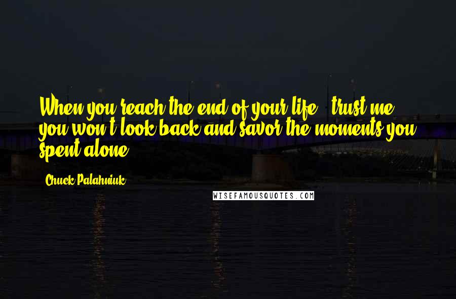 Chuck Palahniuk Quotes: When you reach the end of your life - trust me, you won't look back and savor the moments you spent alone.